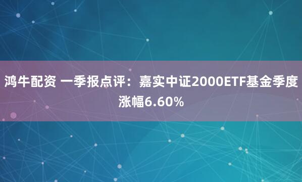 鸿牛配资 一季报点评：嘉实中证2000ETF基金季度涨幅6.60%