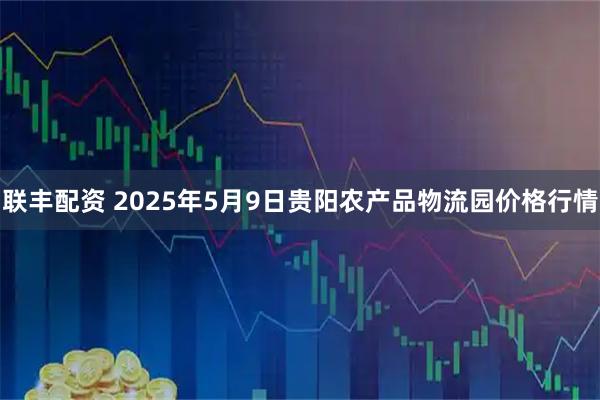 联丰配资 2025年5月9日贵阳农产品物流园价格行情