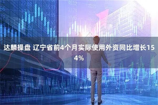 达麟操盘 辽宁省前4个月实际使用外资同比增长154%