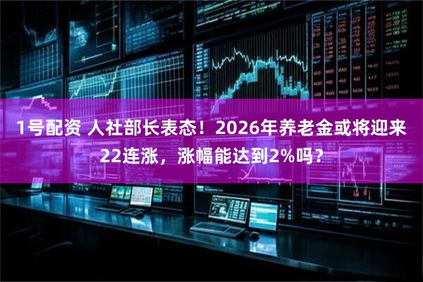 1号配资 人社部长表态!2026年养老金或将迎来22连涨,涨幅能达到2%吗?
