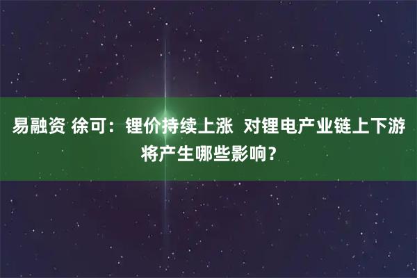 易融资 徐可：锂价持续上涨  对锂电产业链上下游将产生哪些影响？