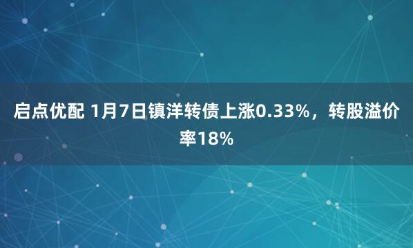 启点优配 1月7日镇洋转债上涨0.33%，转股溢价率18%