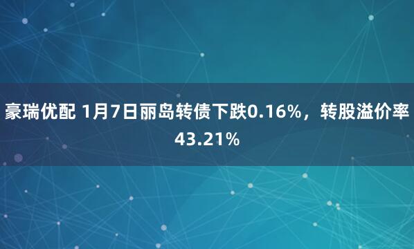 豪瑞优配 1月7日丽岛转债下跌0.16%，转股溢价率43.21%