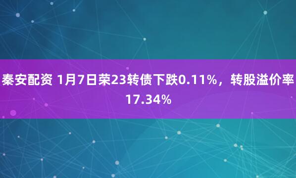 秦安配资 1月7日荣23转债下跌0.11%，转股溢价率17.34%