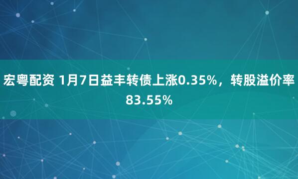 宏粤配资 1月7日益丰转债上涨0.35%，转股溢价率83.55%