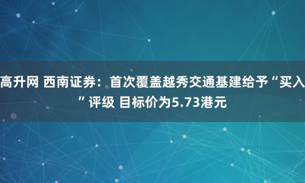高升网 西南证券：首次覆盖越秀交通基建给予“买入”评级 目标价为5.73港元