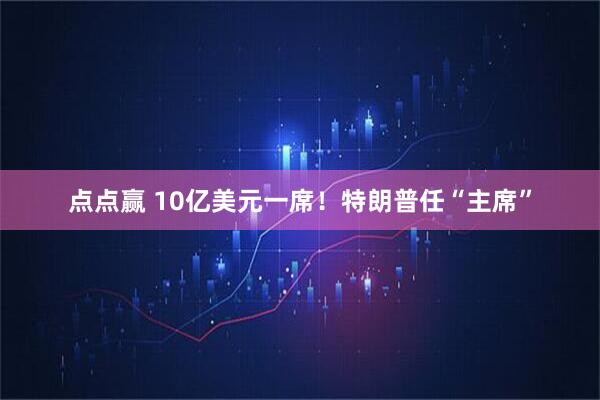 点点赢 10亿美元一席！特朗普任“主席”