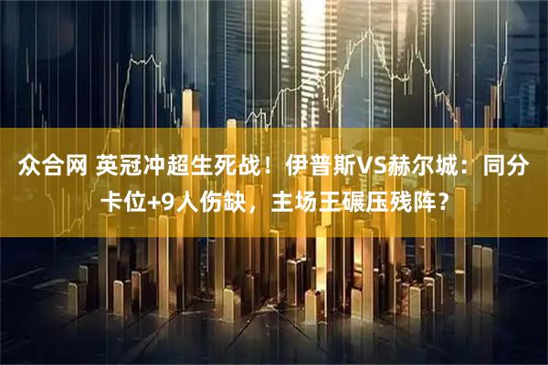 众合网 英冠冲超生死战!伊普斯VS赫尔城:同分卡位+9人伤缺,主场王碾压残阵?
