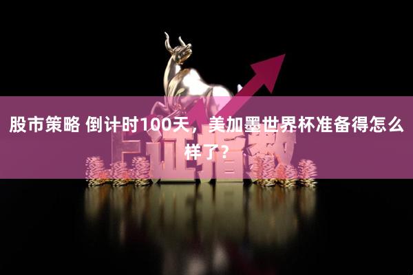 股市策略 倒计时100天，美加墨世界杯准备得怎么样了？