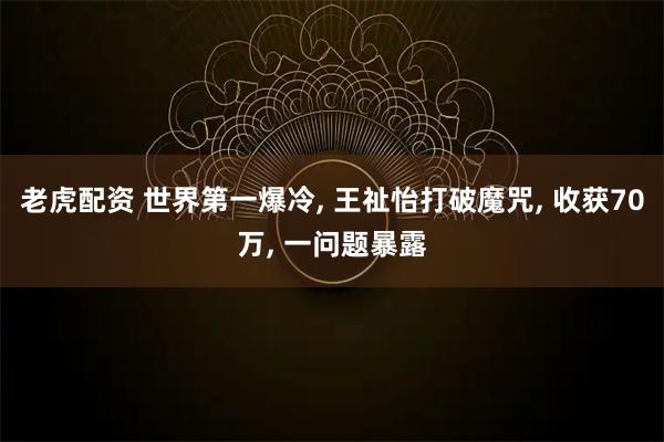 老虎配资 世界第一爆冷, 王祉怡打破魔咒, 收获70万, 一问题暴露