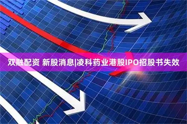 双融配资 新股消息|凌科药业港股IPO招股书失效