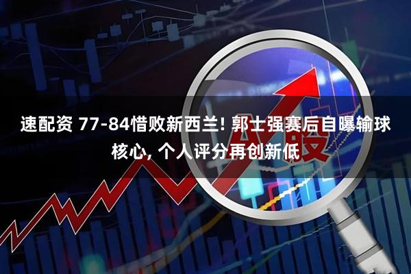 速配资 77‑84惜败新西兰! 郭士强赛后自曝输球核心, 个人评分再创新低