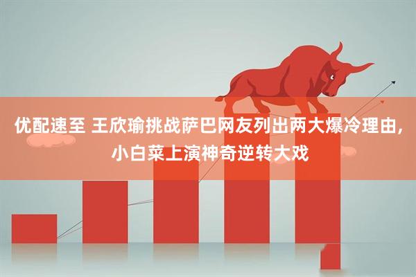优配速至 王欣瑜挑战萨巴网友列出两大爆冷理由, 小白菜上演神奇逆转大戏