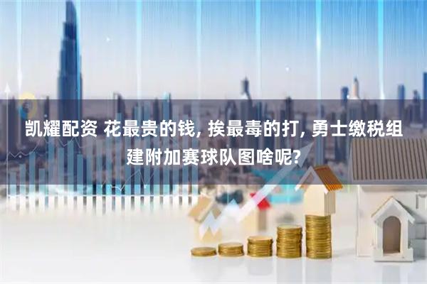 凯耀配资 花最贵的钱, 挨最毒的打, 勇士缴税组建附加赛球队图啥呢?