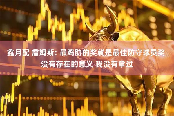 鑫月配 詹姆斯: 最鸡肋的奖就是最佳防守球员奖 没有存在的意义 我没有拿过